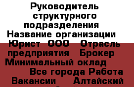 Руководитель структурного подразделения › Название организации ­ Юрист, ООО › Отрасль предприятия ­ Брокер › Минимальный оклад ­ 100 000 - Все города Работа » Вакансии   . Алтайский край,Алейск г.